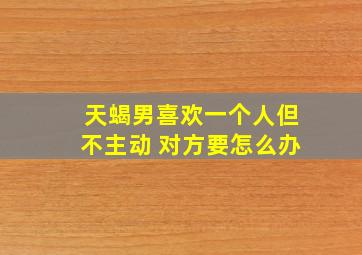 天蝎男喜欢一个人但不主动 对方要怎么办